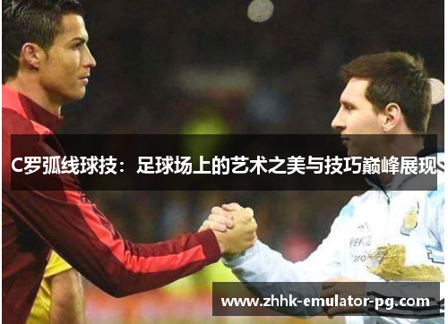 C罗弧线球技：足球场上的艺术之美与技巧巅峰展现
