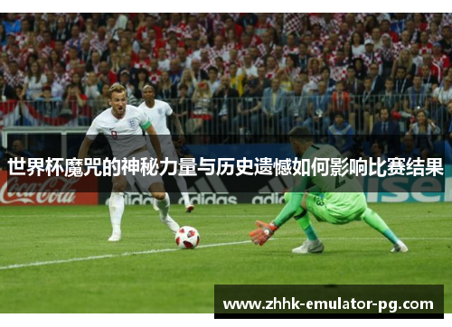 世界杯魔咒的神秘力量与历史遗憾如何影响比赛结果
