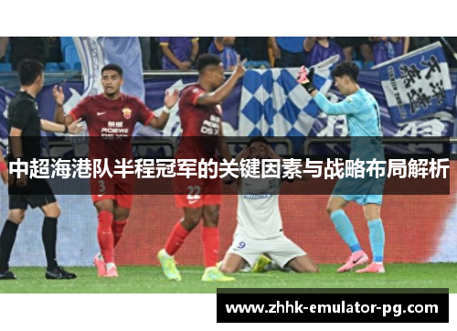 中超海港队半程冠军的关键因素与战略布局解析