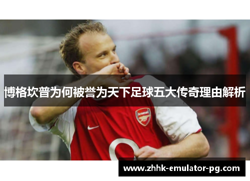 博格坎普为何被誉为天下足球五大传奇理由解析