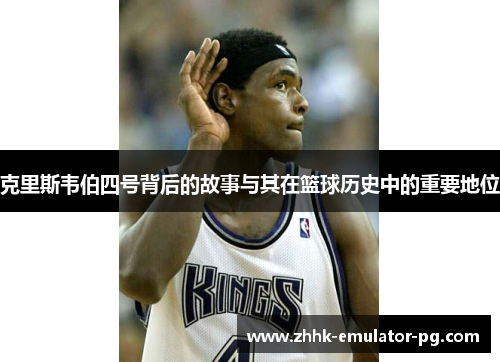 克里斯韦伯四号背后的故事与其在篮球历史中的重要地位 克里斯韦伯四号背后的故事与其在篮球历史中的重要地位