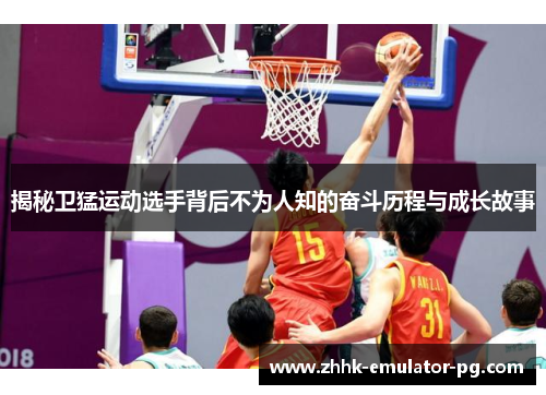 揭秘卫猛运动选手背后不为人知的奋斗历程与成长故事 揭秘卫猛运动选手背后不为人知的奋斗历程与成长故事