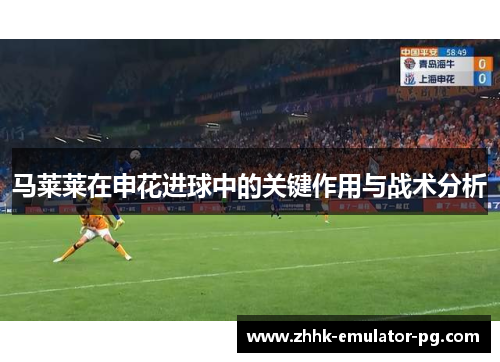 马莱莱在申花进球中的关键作用与战术分析 马莱莱在申花进球中的关键作用与战术分析