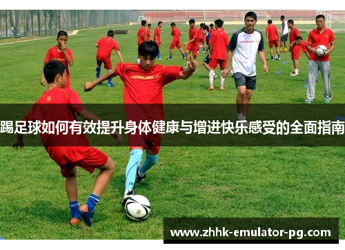 踢足球如何有效提升身体健康与增进快乐感受的全面指南 踢足球如何有效提升身体健康与增进快乐感受的全面指南