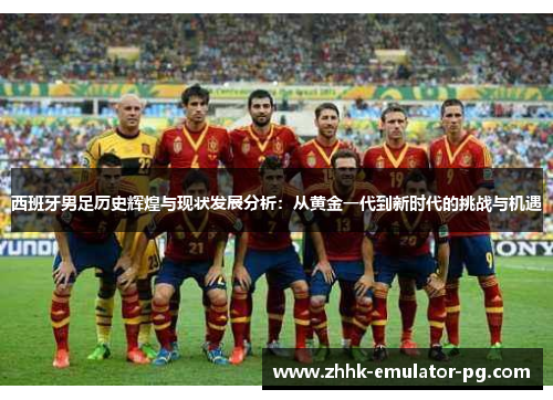 西班牙男足历史辉煌与现状发展分析：从黄金一代到新时代的挑战与机遇