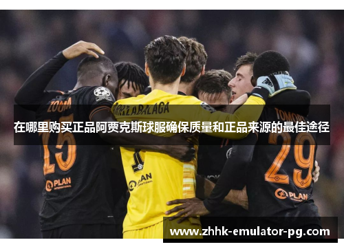 在哪里购买正品阿贾克斯球服确保质量和正品来源的最佳途径 在哪里购买正品阿贾克斯球服确保质量和正品来源的最佳途径