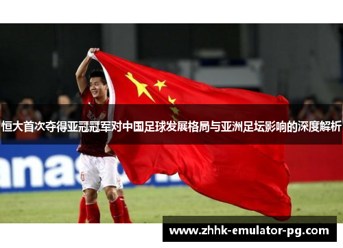 恒大首次夺得亚冠冠军对中国足球发展格局与亚洲足坛影响的深度解析 恒大首次夺得亚冠冠军对中国足球发展格局与亚洲足坛影响的深度解析