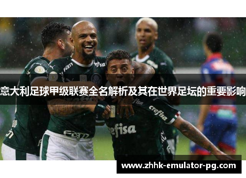 意大利足球甲级联赛全名解析及其在世界足坛的重要影响 意大利足球甲级联赛全名解析及其在世界足坛的重要影响