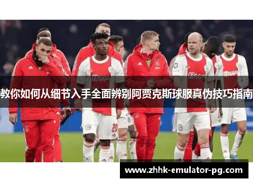 教你如何从细节入手全面辨别阿贾克斯球服真伪技巧指南 教你如何从细节入手全面辨别阿贾克斯球服真伪技巧指南