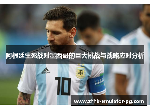 阿根廷生死战对墨西哥的巨大挑战与战略应对分析