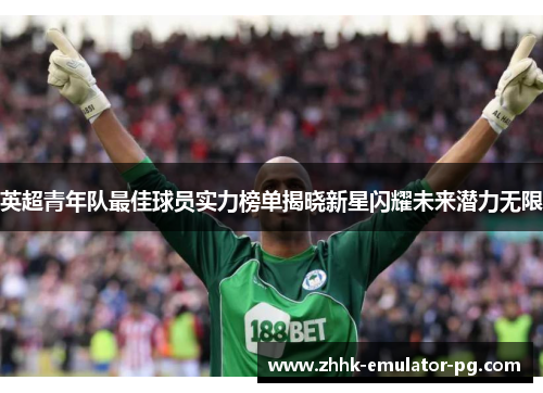 英超青年队最佳球员实力榜单揭晓新星闪耀未来潜力无限 英超青年队最佳球员实力榜单揭晓新星闪耀未来潜力无限