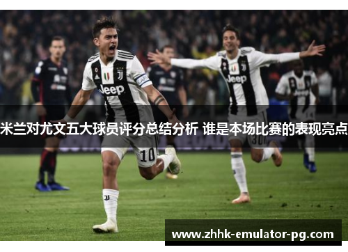 米兰对尤文五大球员评分总结分析 谁是本场比赛的表现亮点 米兰对尤文五大球员评分总结分析 谁是本场比赛的表现亮点