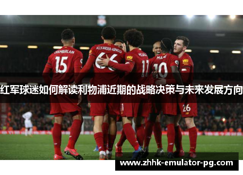 红军球迷如何解读利物浦近期的战略决策与未来发展方向