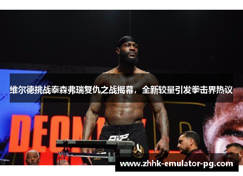 维尔德挑战泰森弗瑞复仇之战揭幕，全新较量引发拳击界热议