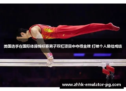 美国选手在国际体操锦标赛男子双杠项目中夺得金牌 打破个人最佳成绩 美国选手在国际体操锦标赛男子双杠项目中夺得金牌 打破个人最佳成绩