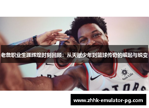 老詹职业生涯辉煌时刻回顾:从天赋少年到篮球传奇的崛起与蜕变 老詹职业生涯辉煌时刻回顾:从天赋少年到篮球传奇的崛起与蜕变