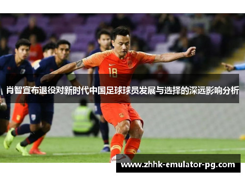 肖智宣布退役对新时代中国足球球员发展与选择的深远影响分析 肖智宣布退役对新时代中国足球球员发展与选择的深远影响分析