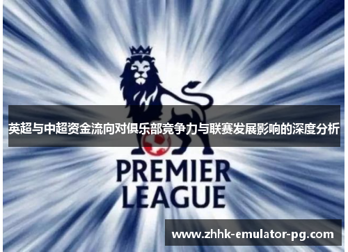 英超与中超资金流向对俱乐部竞争力与联赛发展影响的深度分析 英超与中超资金流向对俱乐部竞争力与联赛发展影响的深度分析