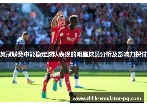 英冠联赛中能稳定球队表现的明星球员分析及影响力探讨 英冠联赛中能稳定球队表现的明星球员分析及影响力探讨