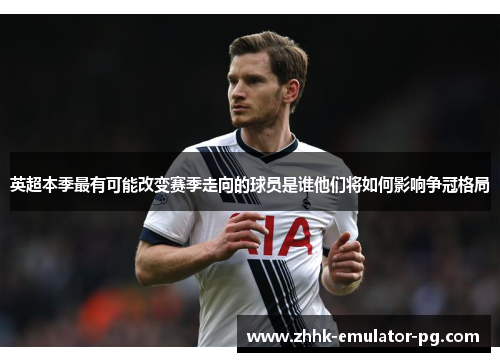 英超本季最有可能改变赛季走向的球员是谁他们将如何影响争冠格局