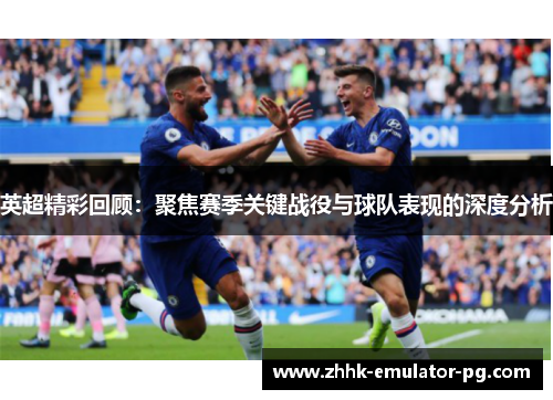 英超精彩回顾:聚焦赛季关键战役与球队表现的深度分析 英超精彩回顾:聚焦赛季关键战役与球队表现的深度分析