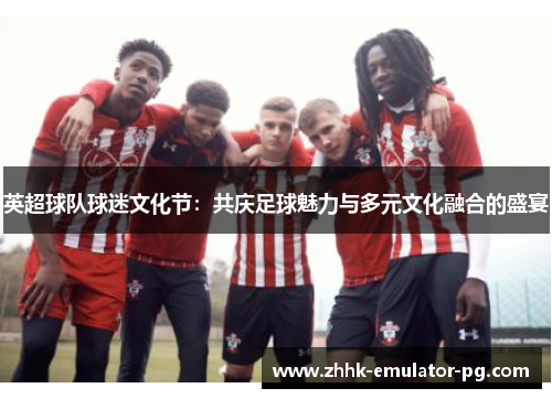 英超球队球迷文化节：共庆足球魅力与多元文化融合的盛宴