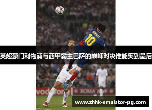 英超豪门利物浦与西甲霸主巴萨的巅峰对决谁能笑到最后 英超豪门利物浦与西甲霸主巴萨的巅峰对决谁能笑到最后