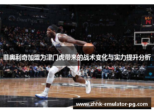 菲奥利奇加盟为津门虎带来的战术变化与实力提升分析