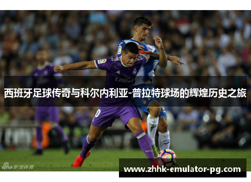 西班牙足球传奇与科尔内利亚-普拉特球场的辉煌历史之旅 西班牙足球传奇与科尔内利亚-普拉特球场的辉煌历史之旅