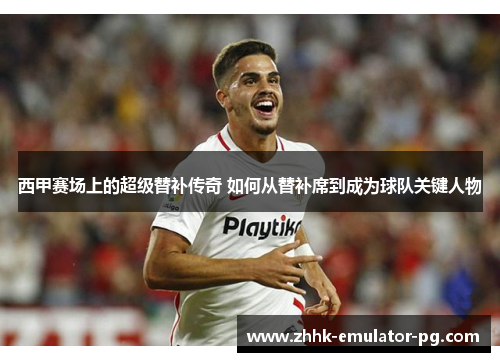 西甲赛场上的超级替补传奇 如何从替补席到成为球队关键人物 西甲赛场上的超级替补传奇 如何从替补席到成为球队关键人物