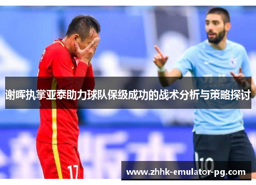 谢晖执掌亚泰助力球队保级成功的战术分析与策略探讨
