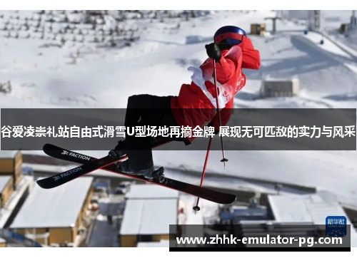 谷爱凌崇礼站自由式滑雪U型场地再摘金牌 展现无可匹敌的实力与风采