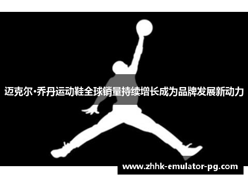 迈克尔·乔丹运动鞋全球销量持续增长成为品牌发展新动力 迈克尔·乔丹运动鞋全球销量持续增长成为品牌发展新动力