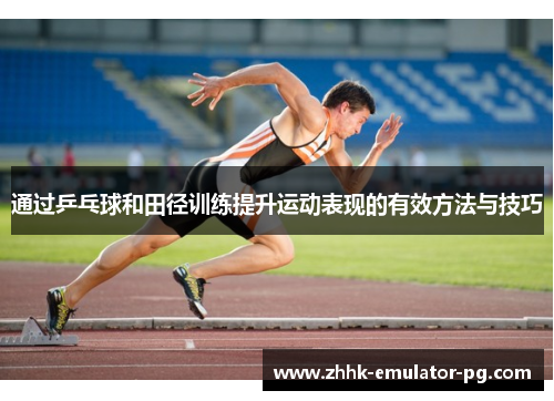 通过乒乓球和田径训练提升运动表现的有效方法与技巧 通过乒乓球和田径训练提升运动表现的有效方法与技巧
