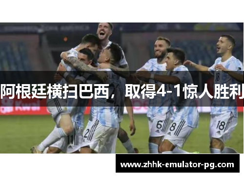 阿根廷横扫巴西,取得4-1惊人胜利 阿根廷横扫巴西,取得4-1惊人胜利