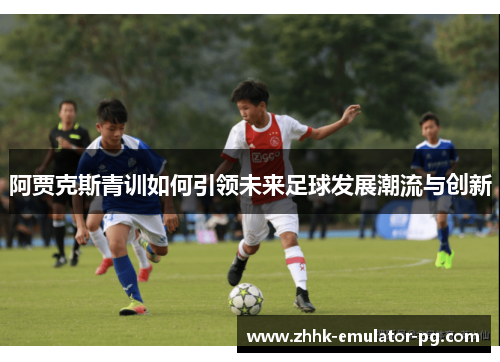 阿贾克斯青训如何引领未来足球发展潮流与创新