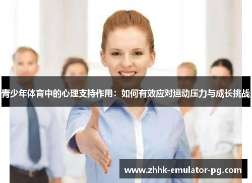 青少年体育中的心理支持作用:如何有效应对运动压力与成长挑战 青少年体育中的心理支持作用:如何有效应对运动压力与成长挑战