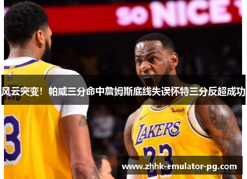 风云突变!帕威三分命中詹姆斯底线失误怀特三分反超成功 风云突变!帕威三分命中詹姆斯底线失误怀特三分反超成功