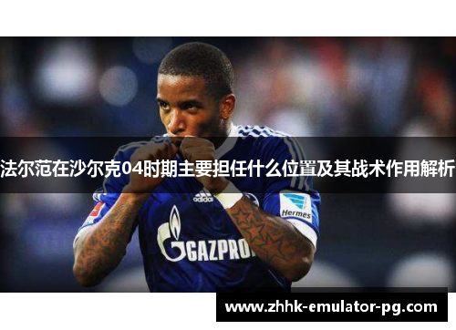 法尔范在沙尔克04时期主要担任什么位置及其战术作用解析 法尔范在沙尔克04时期主要担任什么位置及其战术作用解析