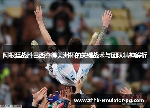 阿根廷战胜巴西夺得美洲杯的关键战术与团队精神解析 阿根廷战胜巴西夺得美洲杯的关键战术与团队精神解析