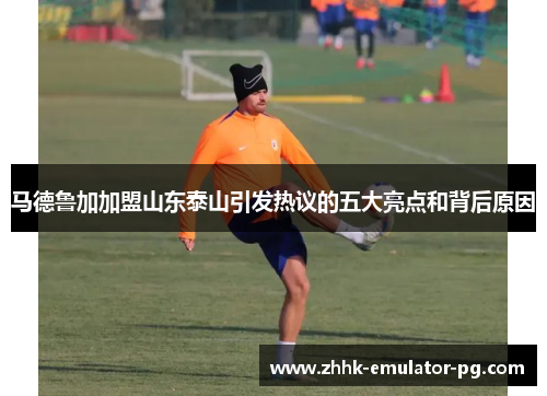 马德鲁加加盟山东泰山引发热议的五大亮点和背后原因 马德鲁加加盟山东泰山引发热议的五大亮点和背后原因
