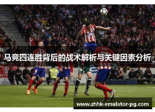 马竞四连胜背后的战术解析与关键因素分析 马竞四连胜背后的战术解析与关键因素分析