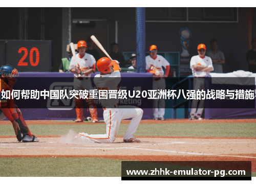 如何帮助中国队突破重围晋级U20亚洲杯八强的战略与措施 如何帮助中国队突破重围晋级U20亚洲杯八强的战略与措施
