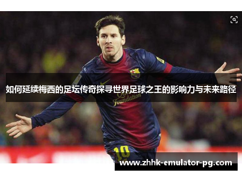 如何延续梅西的足坛传奇探寻世界足球之王的影响力与未来路径 如何延续梅西的足坛传奇探寻世界足球之王的影响力与未来路径