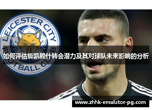 如何评估哲凯赖什转会潜力及其对球队未来影响的分析