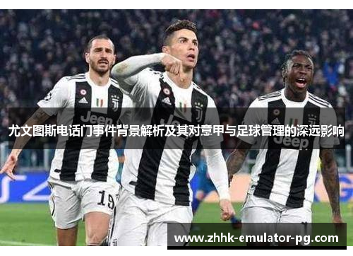 尤文图斯电话门事件背景解析及其对意甲与足球管理的深远影响