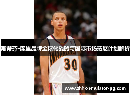 斯蒂芬·库里品牌全球化战略与国际市场拓展计划解析