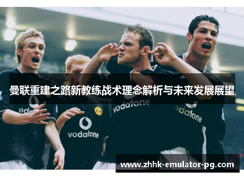 曼联重建之路新教练战术理念解析与未来发展展望