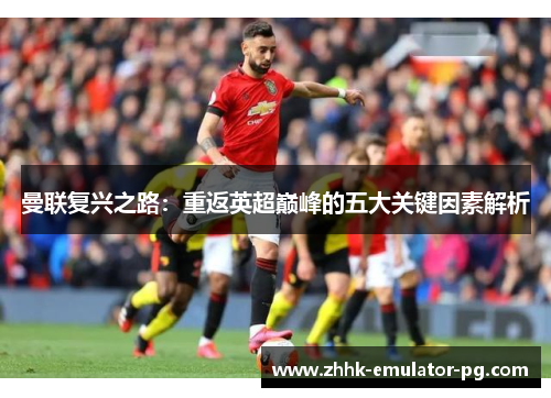 曼联复兴之路：重返英超巅峰的五大关键因素解析