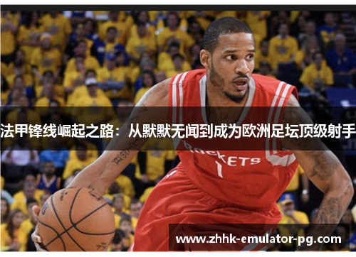 法甲锋线崛起之路:从默默无闻到成为欧洲足坛顶级射手 法甲锋线崛起之路:从默默无闻到成为欧洲足坛顶级射手